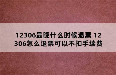 12306最晚什么时候退票 12306怎么退票可以不扣手续费